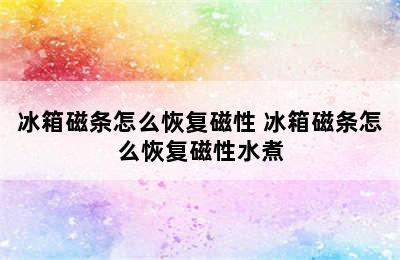 冰箱磁条怎么恢复磁性 冰箱磁条怎么恢复磁性水煮